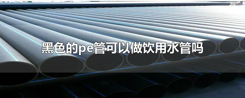 黑色的pe管能當(dāng)飲用水管用嗎？